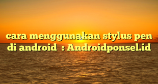 cara menggunakan stylus pen di android  : Androidponsel.id